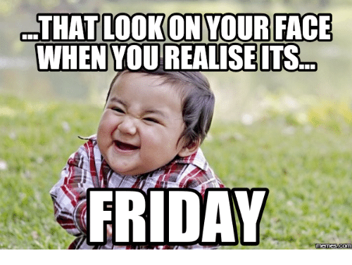 That look on your face when you realize it's friday
