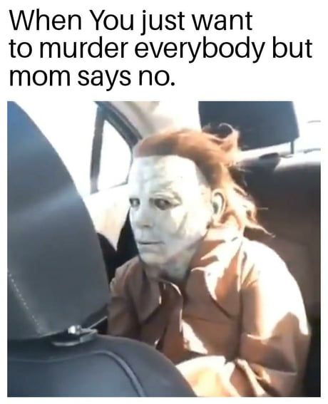 When you just want to murder everybody but mom says no